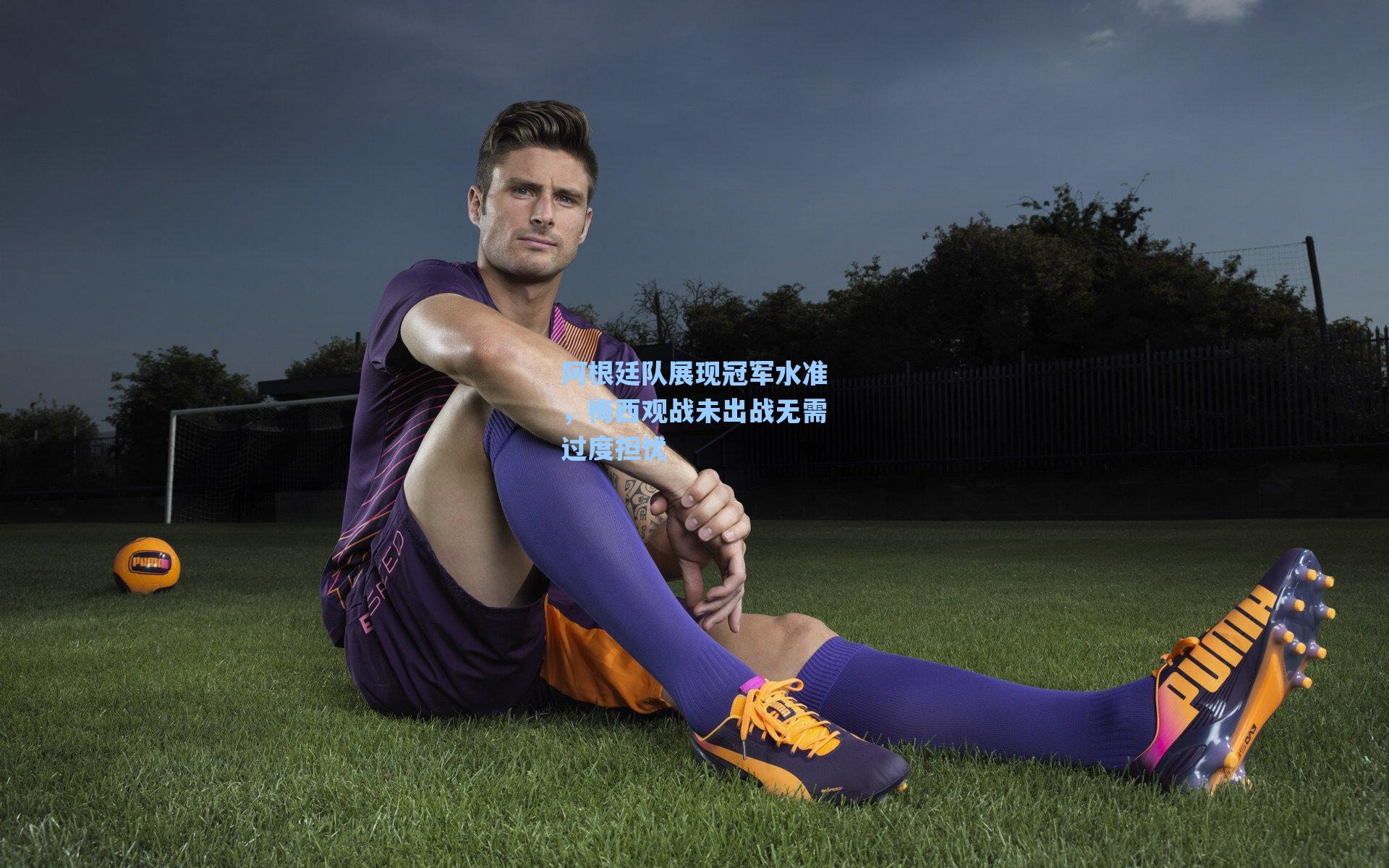 阿根廷队展现冠军水准,梅西观战未出战无需过度担忧