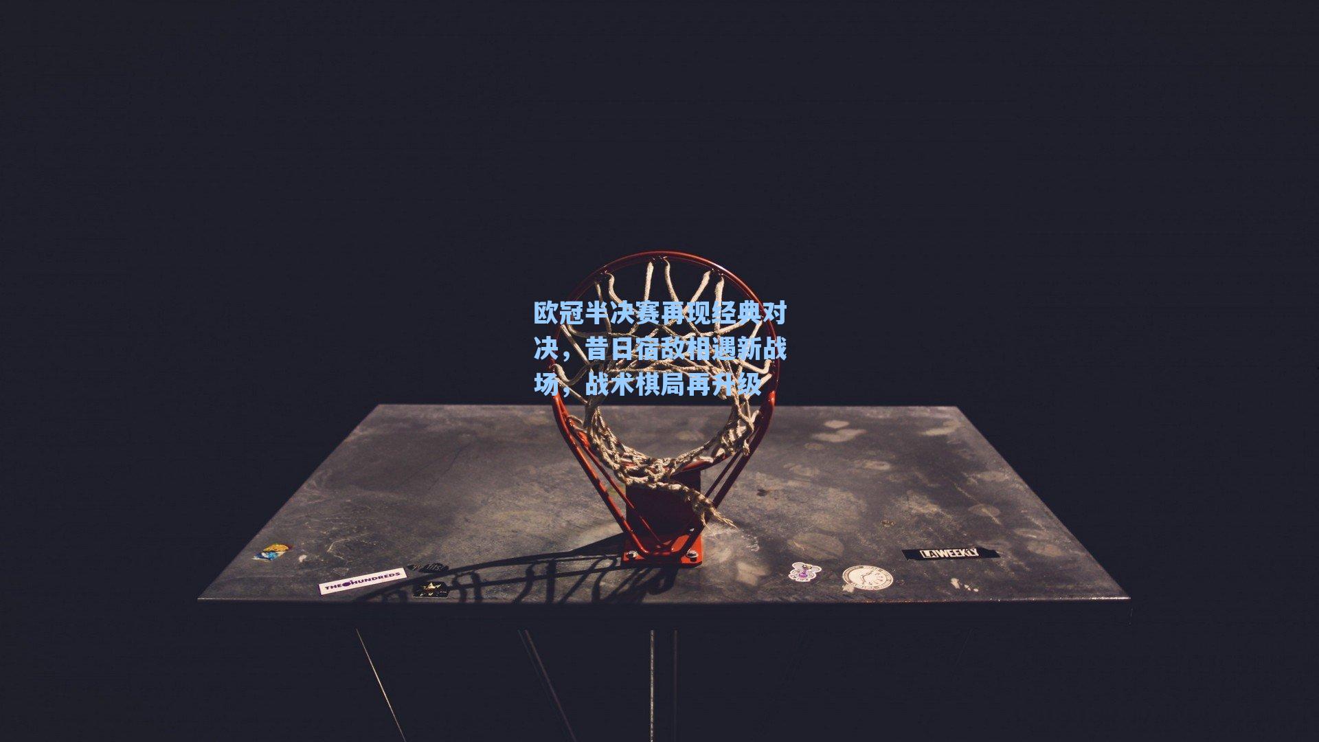 欧冠半决赛再现经典对决,昔日宿敌相遇新战场,战术棋局再升级