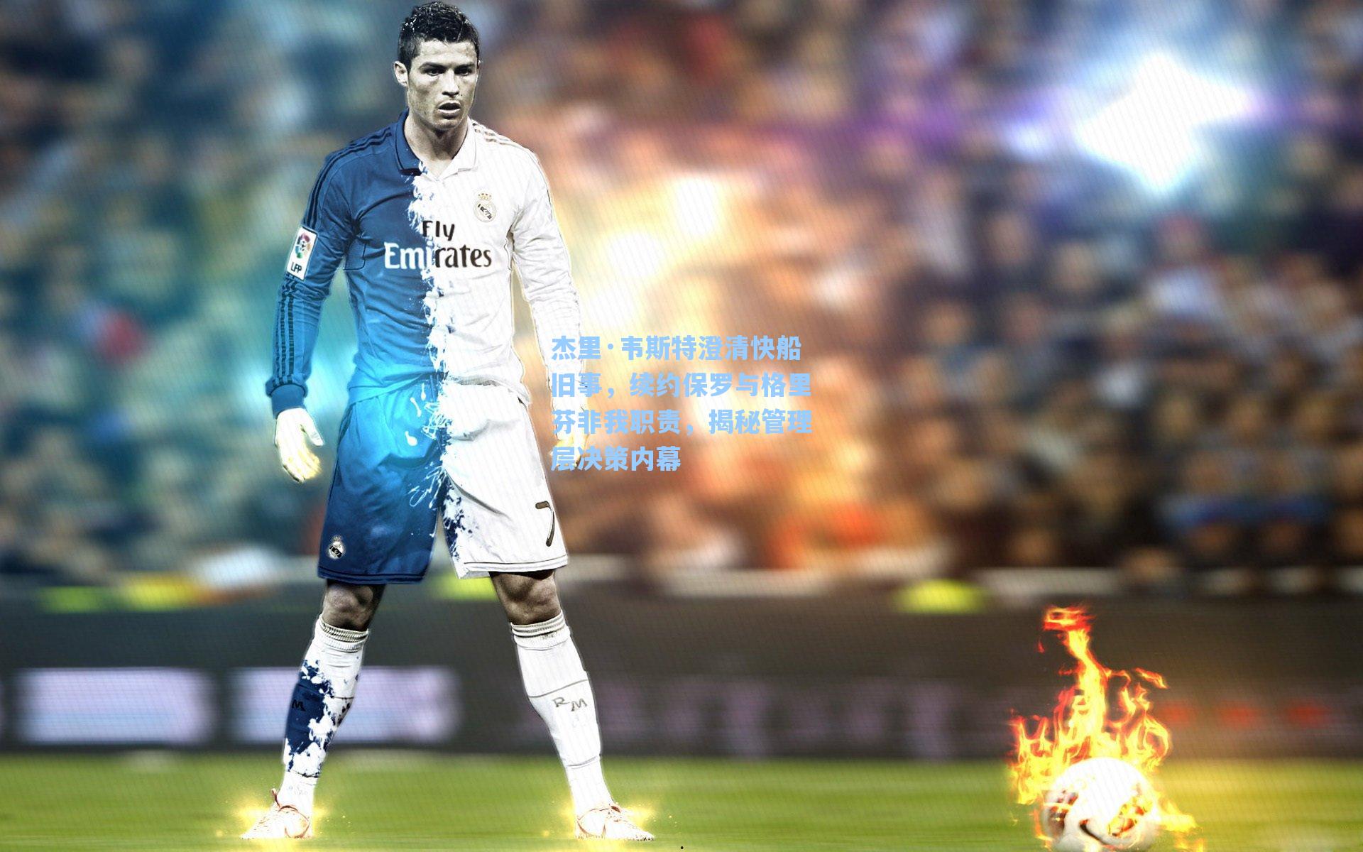 杰里·韦斯特澄清快船旧事,续约保罗与格里芬非我职责,揭秘管理层决策内幕