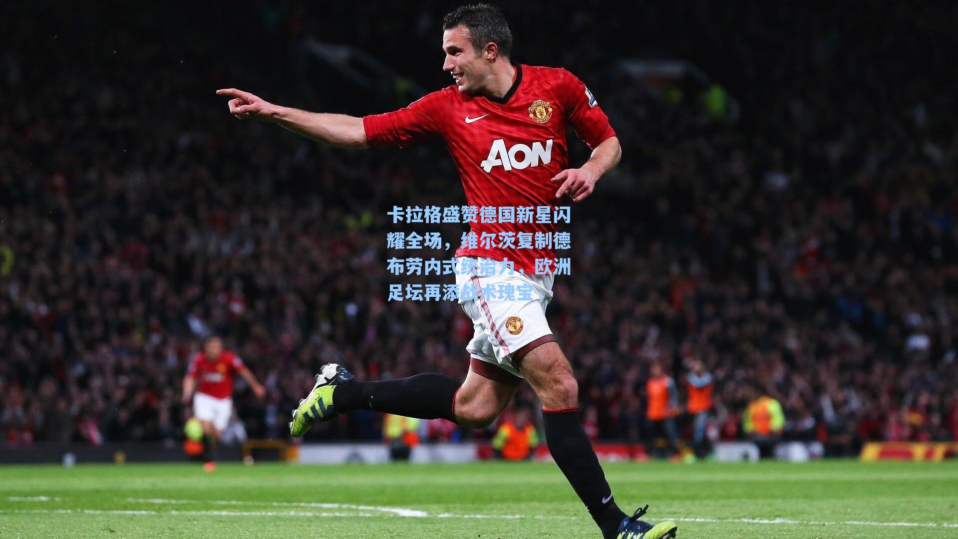 卡拉格盛赞德国新星闪耀全场，维尔茨复制德布劳内式统治力，欧洲足坛再添战术瑰宝