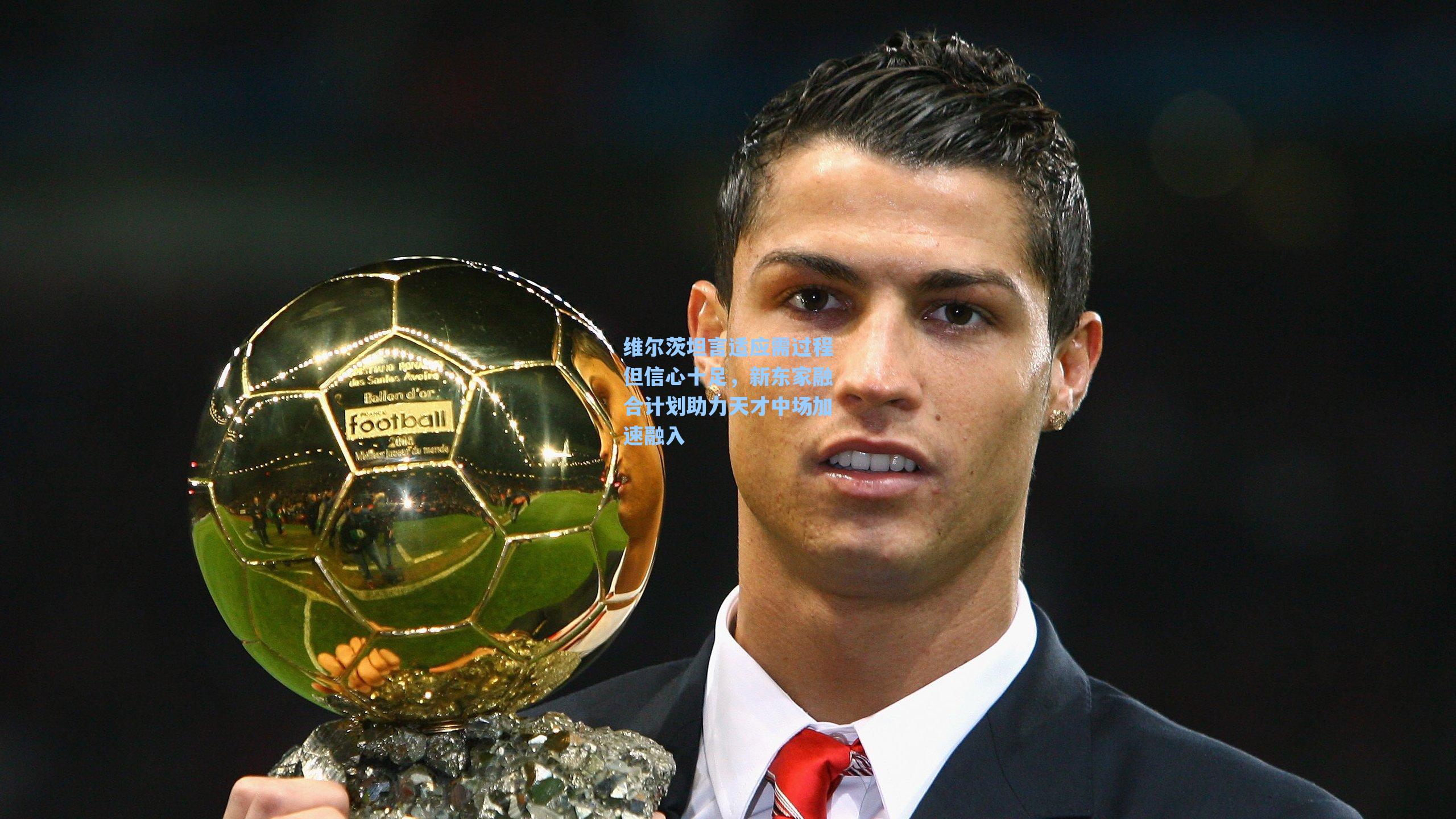 维尔茨坦言适应需过程但信心十足，新东家融合计划助力天才中场加速融入