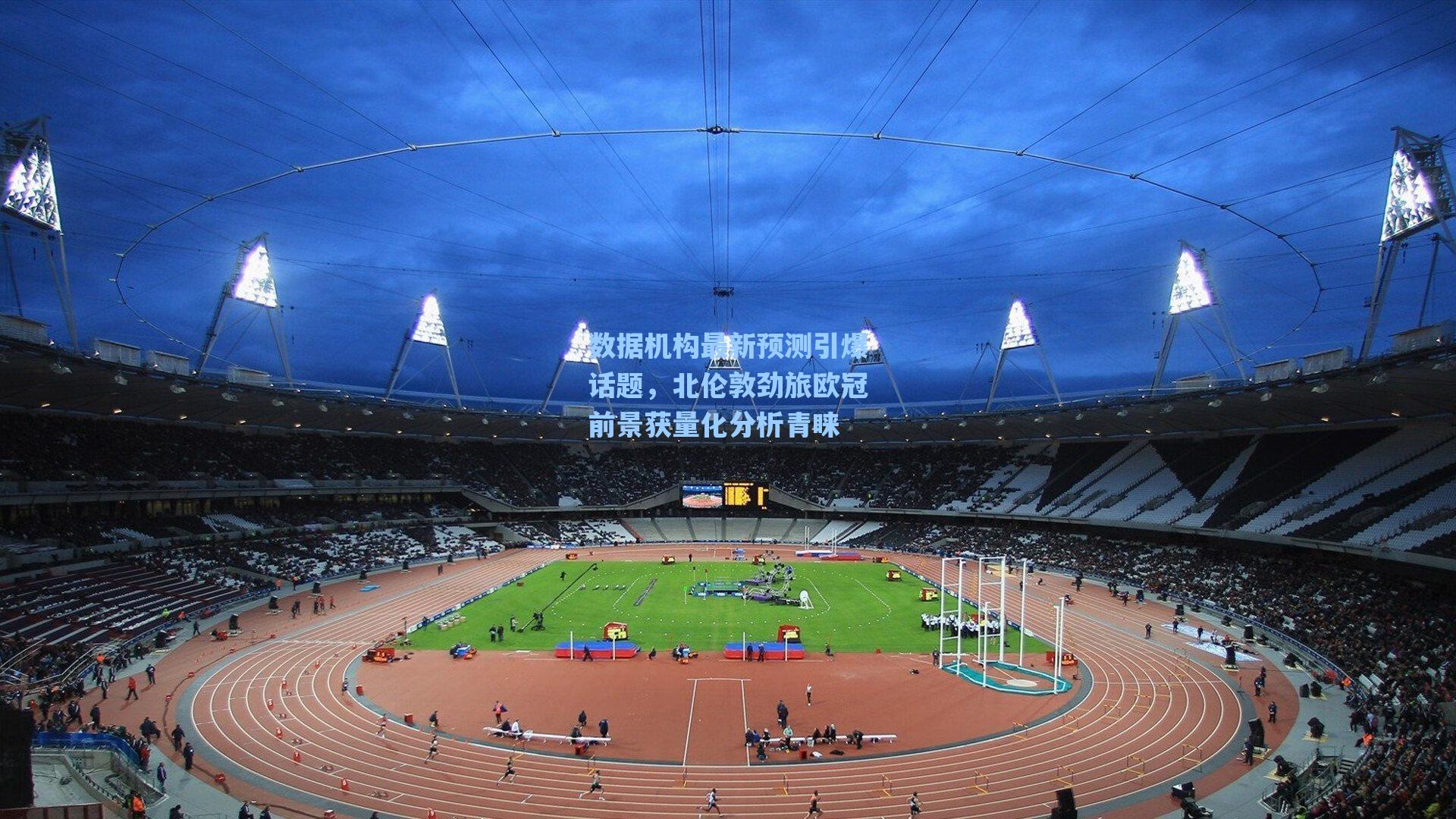 数据机构最新预测引爆话题，北伦敦劲旅欧冠前景获量化分析青睐