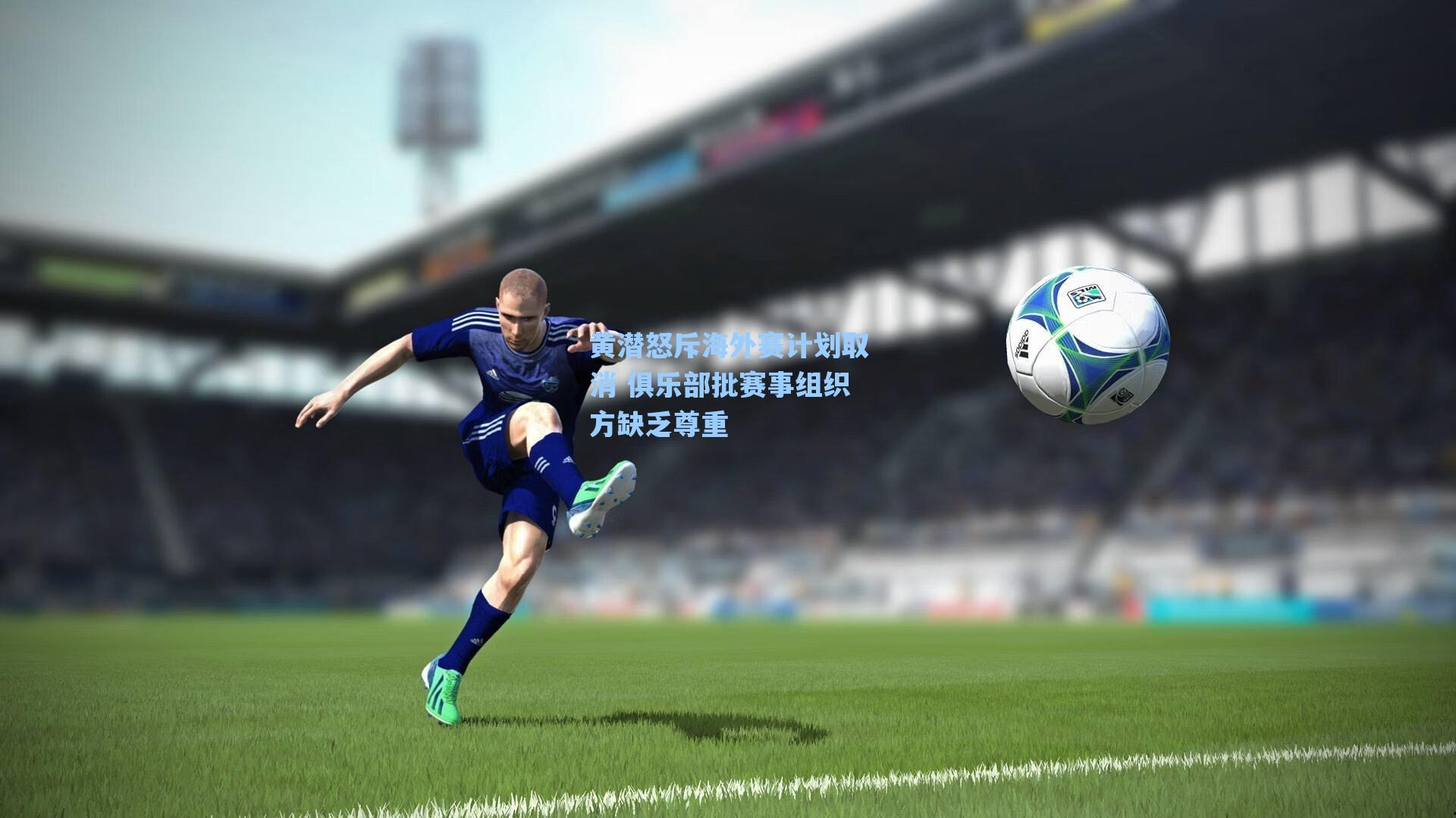黄潜怒斥海外赛计划取消 俱乐部批赛事组织方缺乏尊重