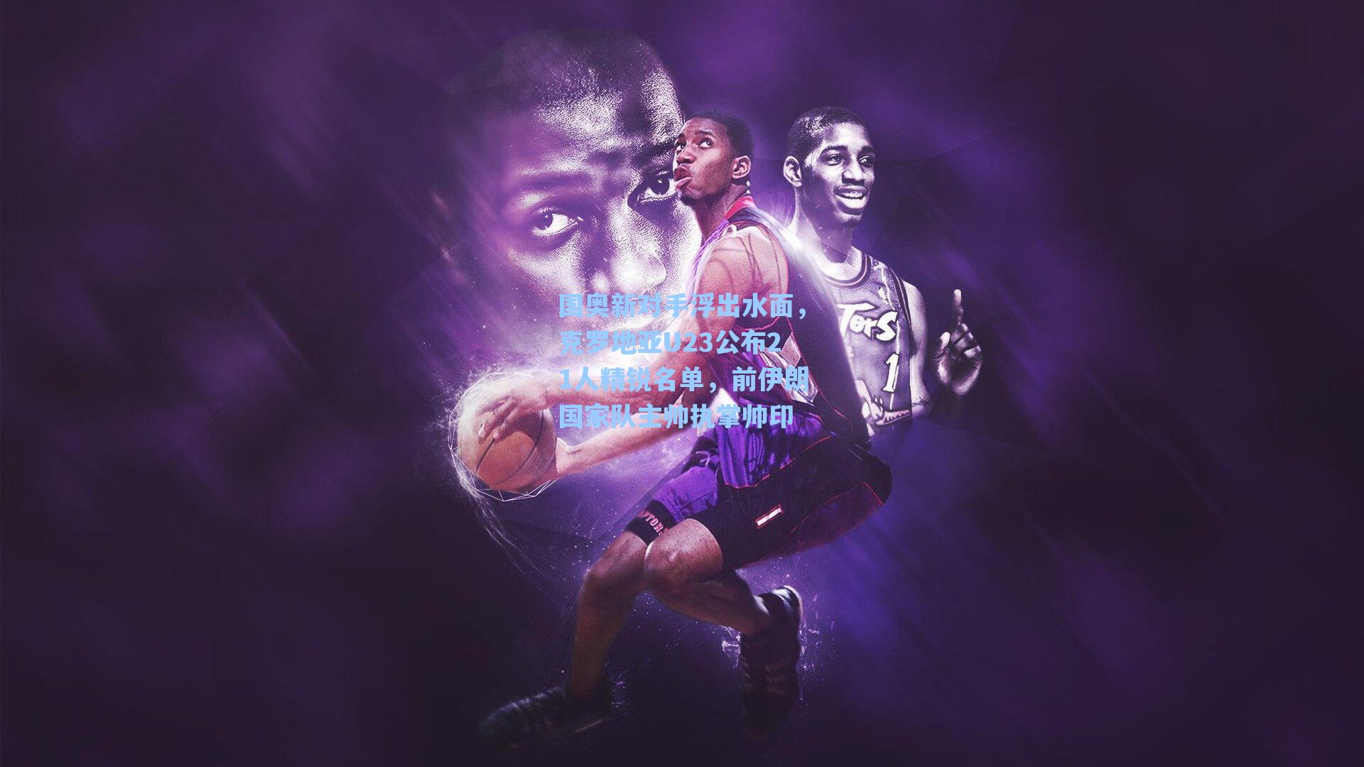 国奥新对手浮出水面,克罗地亚U23公布21人精锐名单,前伊朗国家队主帅执掌帅印