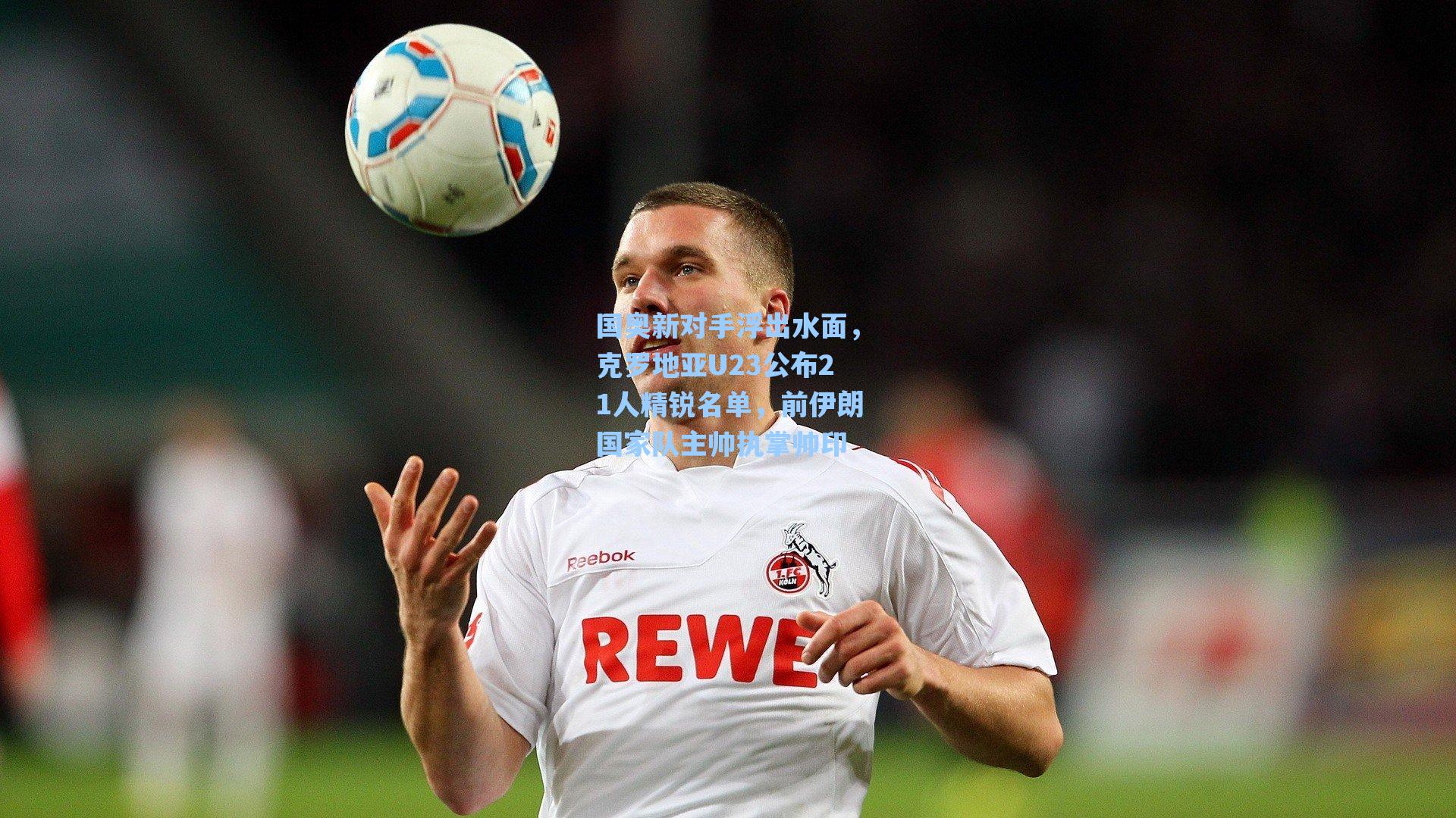 国奥新对手浮出水面,克罗地亚U23公布21人精锐名单,前伊朗国家队主帅执掌帅印