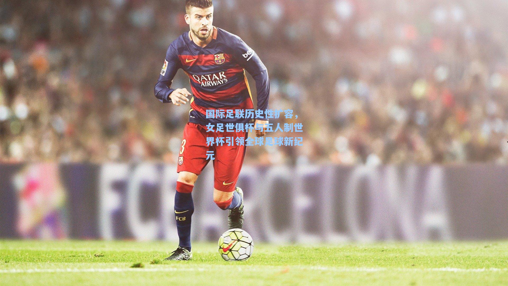 国际足联历史性扩容，女足世俱杯与五人制世界杯引领全球足球新纪元